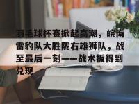 开云全站网站 -羽毛球杯赛掀起高潮，皖南雷豹队大胜陇右雄狮队，战至最后一刻——战术板得到兑现的简单介绍