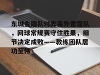 开云网站平台 -关于东城金雕队对阵塞外雷霆队，网球常规赛守住胜果，细节决定成败——教练团队居功至伟的信息